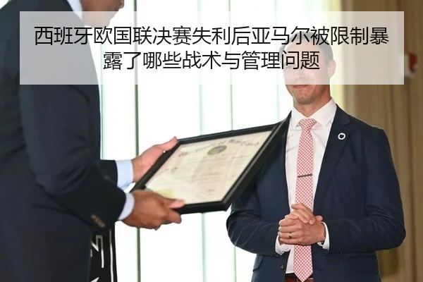 西班牙欧国联决赛失利后亚马尔被限制暴露了哪些战术与管理问题
