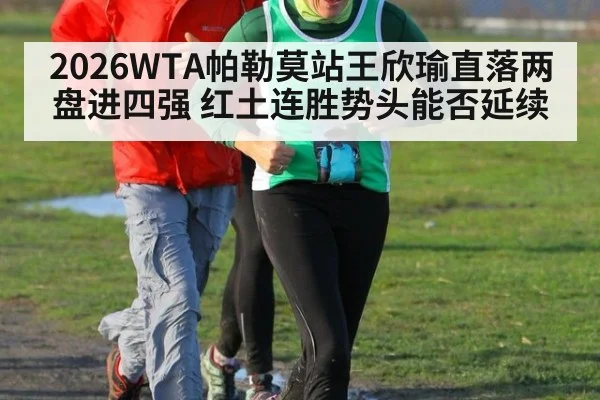 2026WTA帕勒莫站王欣瑜直落两盘进四强 红土连胜势头能否延续
