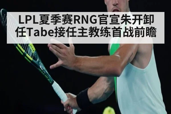 LPL夏季赛RNG官宣朱开卸任Tabe接任主教练首战前瞻