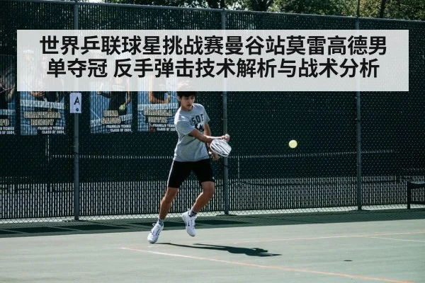 世界乒联球星挑战赛曼谷站莫雷高德男单夺冠 反手弹击技术解析与战术分析