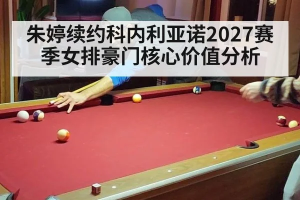 朱婷续约科内利亚诺2027赛季女排豪门核心价值分析