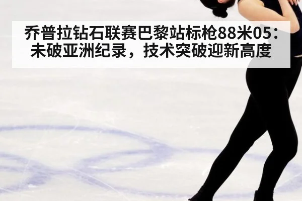 乔普拉钻石联赛巴黎站标枪88米05：未破亚洲纪录，技术突破迎新高度