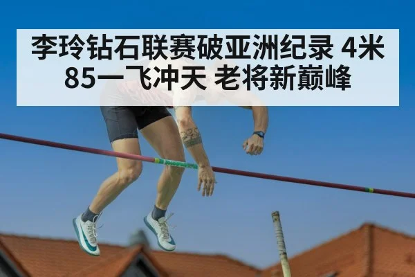 李玲钻石联赛破亚洲纪录 4米85一飞冲天 老将新巅峰