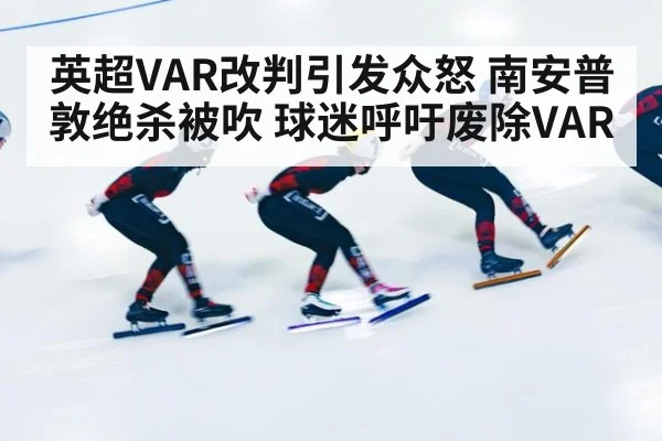 英超VAR改判引发众怒 南安普敦绝杀被吹 球迷呼吁废除VAR