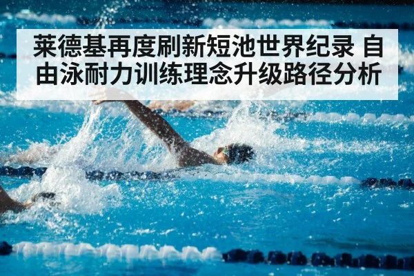 莱德基再度刷新短池世界纪录 自由泳耐力训练理念升级路径分析